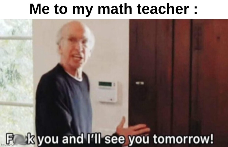 True | Me to my math teacher : | image tagged in memes,funny,relatable,math teacher,annoying,front page plz | made w/ Imgflip meme maker