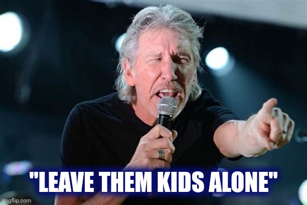 Angry Roger Waters | "LEAVE THEM KIDS ALONE" | image tagged in angry roger waters | made w/ Imgflip meme maker