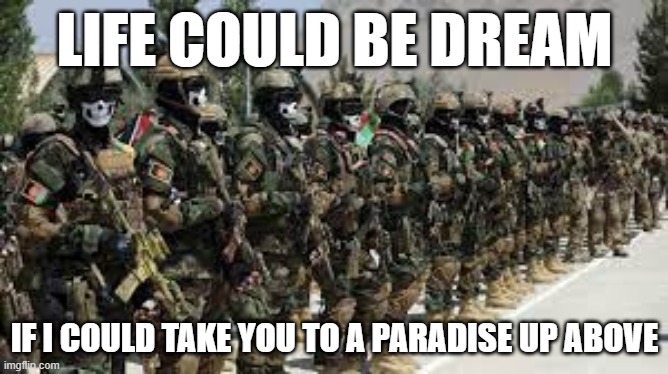 LIFE COULD BE DREAM; IF I COULD TAKE YOU TO A PARADISE UP ABOVE | image tagged in army | made w/ Imgflip meme maker