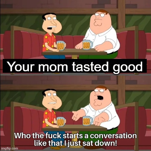 Who the f**k starts a conversation like that I just sat down! | Your mom tasted good | image tagged in who the f k starts a conversation like that i just sat down | made w/ Imgflip meme maker