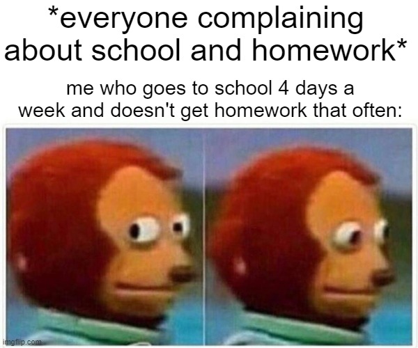 ??? | *everyone complaining about school and homework*; me who goes to school 4 days a week and doesn't get homework that often: | image tagged in memes,monkey puppet | made w/ Imgflip meme maker