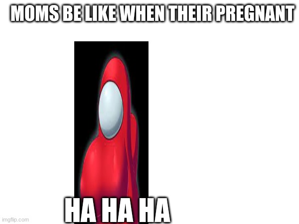 The baddies | MOMS BE LIKE WHEN THEIR PREGNANT; HA HA HA | image tagged in sus | made w/ Imgflip meme maker