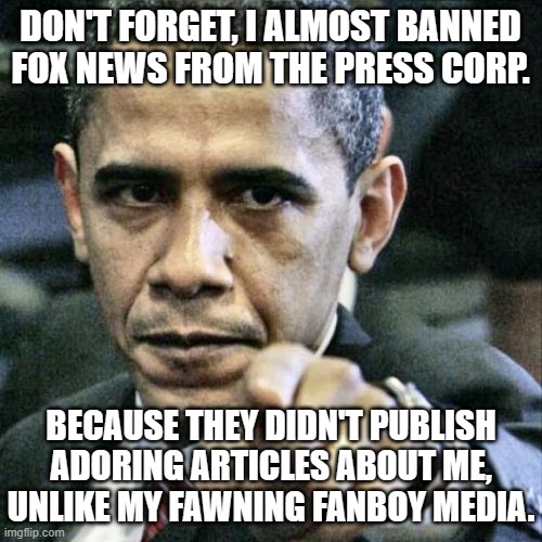 Pissed Off Obama Meme | DON'T FORGET, I ALMOST BANNED FOX NEWS FROM THE PRESS CORP. BECAUSE THEY DIDN'T PUBLISH ADORING ARTICLES ABOUT ME, UNLIKE MY FAWNING FANBOY  | image tagged in memes,pissed off obama | made w/ Imgflip meme maker