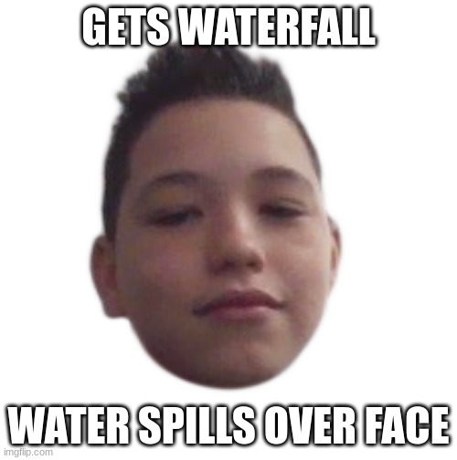 So true fr | GETS WATERFALL; WATER SPILLS OVER FACE | image tagged in goofy kid,middle school,water | made w/ Imgflip meme maker
