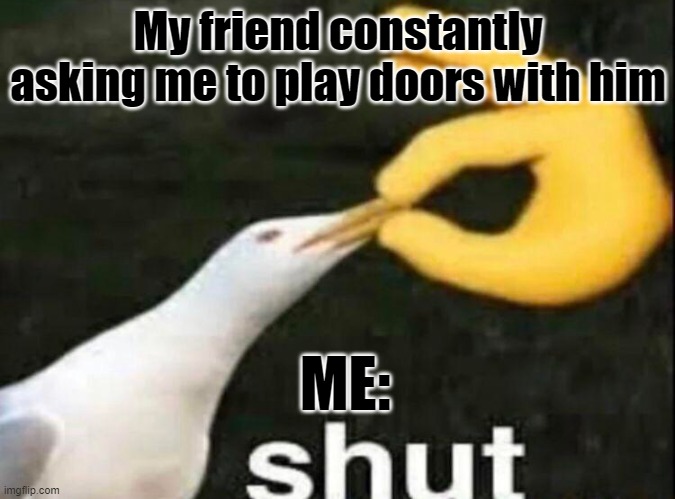 Dude shut fr fr | My friend constantly asking me to play doors with him; ME: | image tagged in shut | made w/ Imgflip meme maker