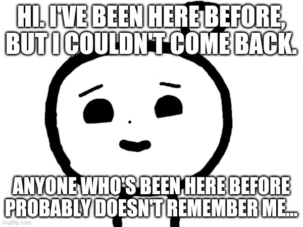 Remember good ol JustPokey? | HI. I'VE BEEN HERE BEFORE, BUT I COULDN'T COME BACK. ANYONE WHO'S BEEN HERE BEFORE PROBABLY DOESN'T REMEMBER ME... | image tagged in sigh,you,prob,dont,remember | made w/ Imgflip meme maker