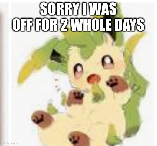 Sorry | SORRY I WAS OFF FOR 2 WHOLE DAYS | image tagged in cute leafeon | made w/ Imgflip meme maker