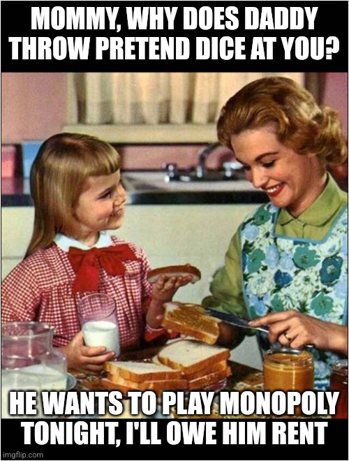 Pay the rent mommy | MOMMY, WHY DOES DADDY THROW PRETEND DICE AT YOU? HE WANTS TO PLAY MONOPOLY TONIGHT, I'LL OWE HIM RENT | image tagged in mother and daughter | made w/ Imgflip meme maker