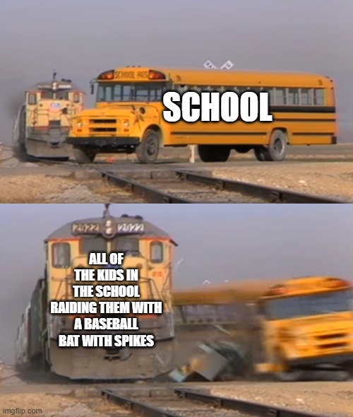 Kids these days | SCHOOL; ALL OF THE KIDS IN THE SCHOOL RAIDING THEM WITH A BASEBALL BAT WITH SPIKES | image tagged in a train hitting a school bus,kids,baseball bat,raid,raiders | made w/ Imgflip meme maker