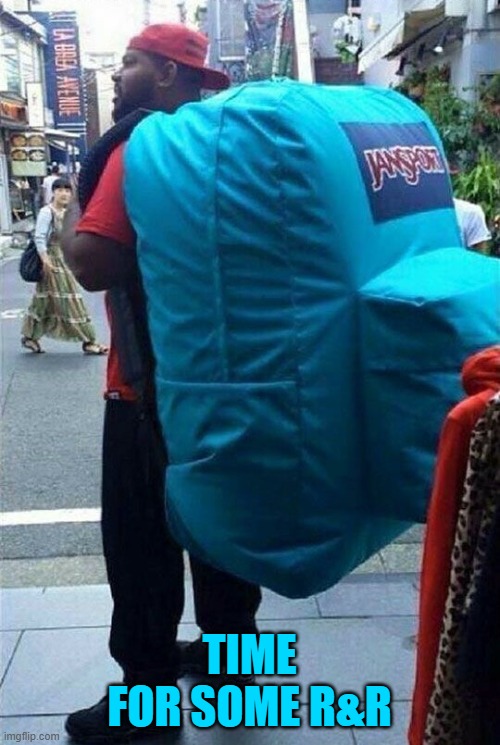 TIME FOR SOME R&R | image tagged in big ass backpack | made w/ Imgflip meme maker