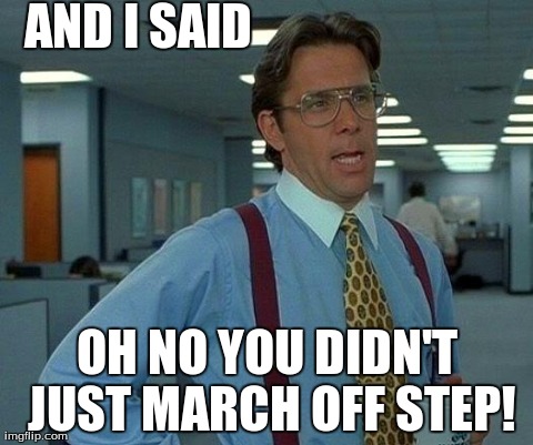 That Would Be Great Meme | AND I SAID OH NO YOU DIDN'T JUST MARCH OFF STEP! | image tagged in memes,that would be great | made w/ Imgflip meme maker