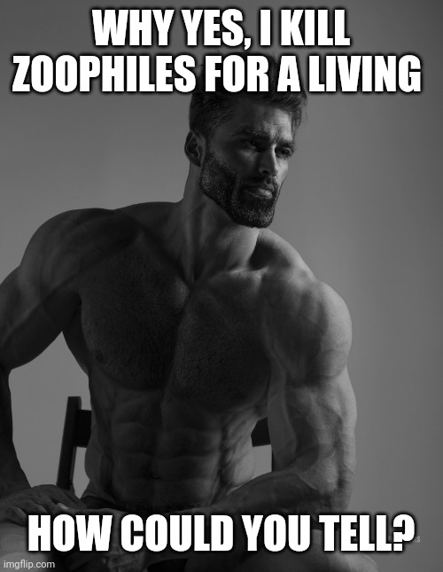 Giga Chad | WHY YES, I KILL ZOOPHILES FOR A LIVING HOW COULD YOU TELL? | image tagged in giga chad | made w/ Imgflip meme maker