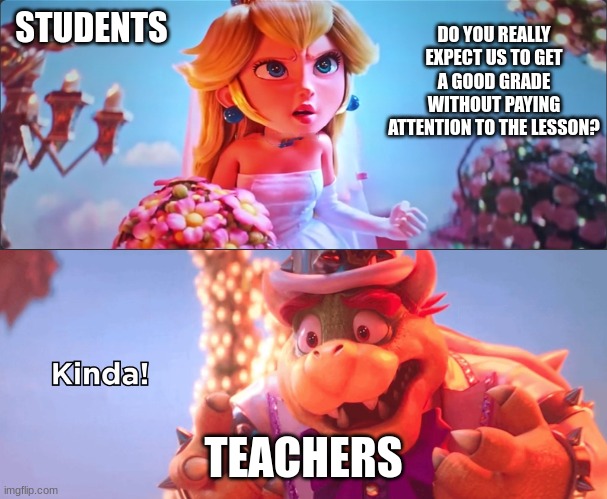 Kinda! | STUDENTS; DO YOU REALLY EXPECT US TO GET A GOOD GRADE WITHOUT PAYING ATTENTION TO THE LESSON? TEACHERS | image tagged in kinda | made w/ Imgflip meme maker