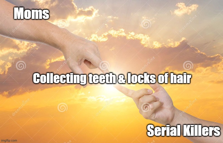 Coincidence ? | Moms; Collecting teeth & locks of hair; Serial Killers | image tagged in serial killer,mom | made w/ Imgflip meme maker