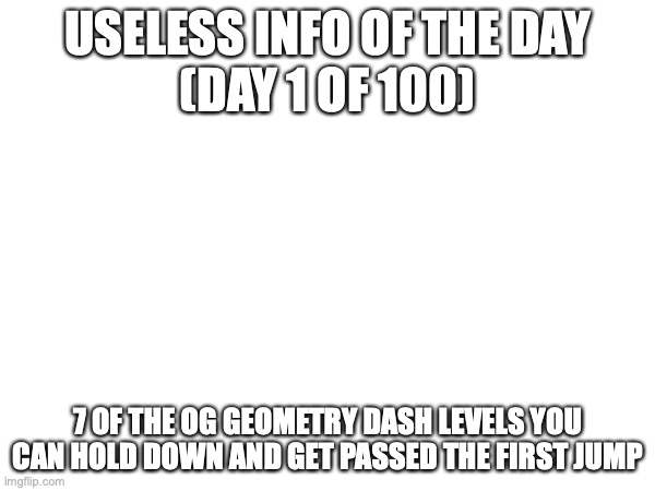 USELESS INFO OF THE DAY
(DAY 1 OF 100); 7 OF THE OG GEOMETRY DASH LEVELS YOU CAN HOLD DOWN AND GET PASSED THE FIRST JUMP | image tagged in geometry dash,random useless fact of the day | made w/ Imgflip meme maker