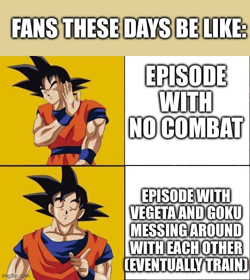 I mean goku and Vegeta moments are kinda funny | FANS THESE DAYS BE LIKE:; EPISODE WITH NO COMBAT; EPISODE WITH VEGETA AND GOKU MESSING AROUND WITH EACH OTHER (EVENTUALLY TRAIN) | image tagged in memes,goku,vegeta | made w/ Imgflip meme maker