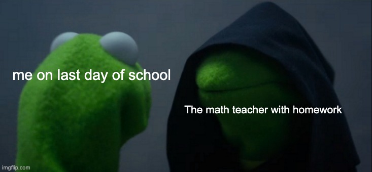this was made by my friend | me on last day of school; The math teacher with homework | image tagged in memes,evil kermit | made w/ Imgflip meme maker