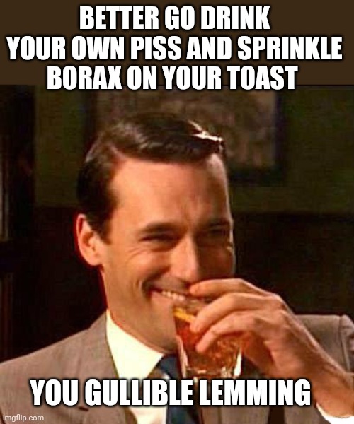 Drink piss and eat borax | BETTER GO DRINK YOUR OWN PISS AND SPRINKLE BORAX ON YOUR TOAST; YOU GULLIBLE LEMMING | image tagged in drink | made w/ Imgflip meme maker