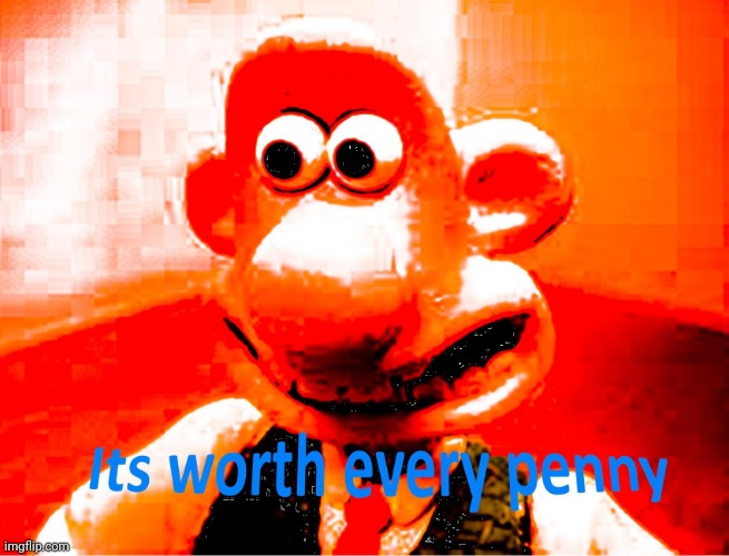 It's worth every penny | image tagged in it's worth every penny | made w/ Imgflip meme maker