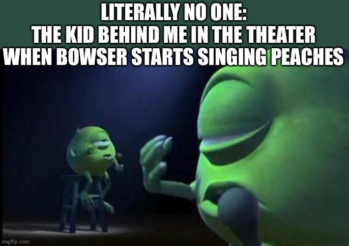Oh my gosh this is playing at my wedding | LITERALLY NO ONE:
THE KID BEHIND ME IN THE THEATER WHEN BOWSER STARTS SINGING PEACHES | image tagged in mike wazowski singing | made w/ Imgflip meme maker