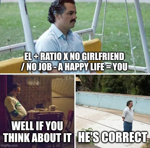 Sad Pablo Escobar | EL + RATIO X NO GIRLFRIEND / NO JOB - A HAPPY LIFE = YOU; WELL IF YOU THINK ABOUT IT; HE'S CORRECT | image tagged in memes,sad pablo escobar | made w/ Imgflip meme maker