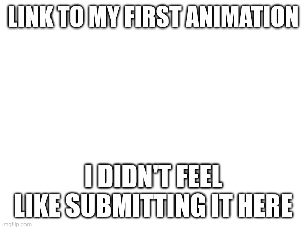 I just don't feel like it | LINK TO MY FIRST ANIMATION; I DIDN'T FEEL LIKE SUBMITTING IT HERE | image tagged in dies from cringe | made w/ Imgflip meme maker