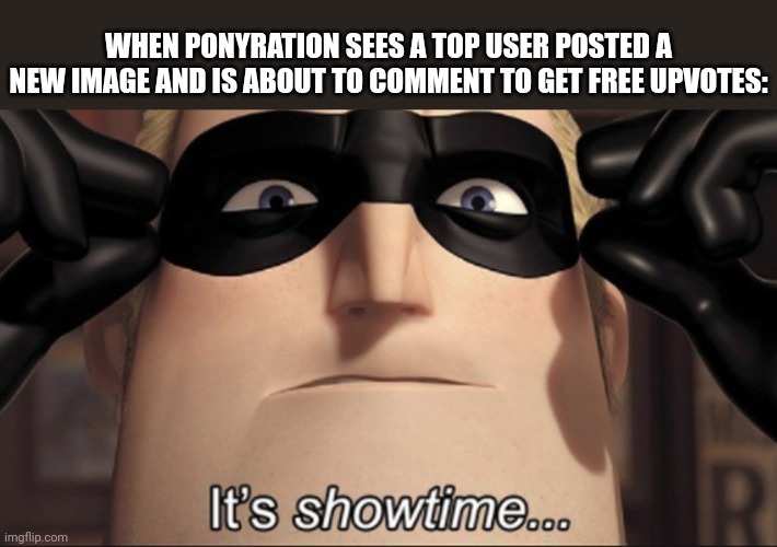 They always post when iceu or someone big postes a new image. | WHEN PONYRATION SEES A TOP USER POSTED A NEW IMAGE AND IS ABOUT TO COMMENT TO GET FREE UPVOTES: | image tagged in it's showtime,pony,frustration | made w/ Imgflip meme maker