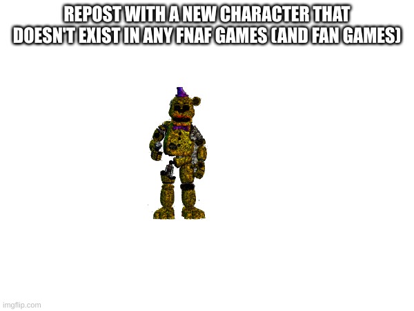 RePoSt | REPOST WITH A NEW CHARACTER THAT DOESN'T EXIST IN ANY FNAF GAMES (AND FAN GAMES) | image tagged in repost | made w/ Imgflip meme maker