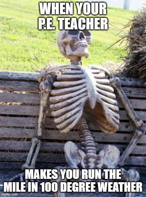 Waiting Skeleton | WHEN YOUR P.E. TEACHER; MAKES YOU RUN THE MILE IN 100 DEGREE WEATHER | image tagged in memes,waiting skeleton | made w/ Imgflip meme maker