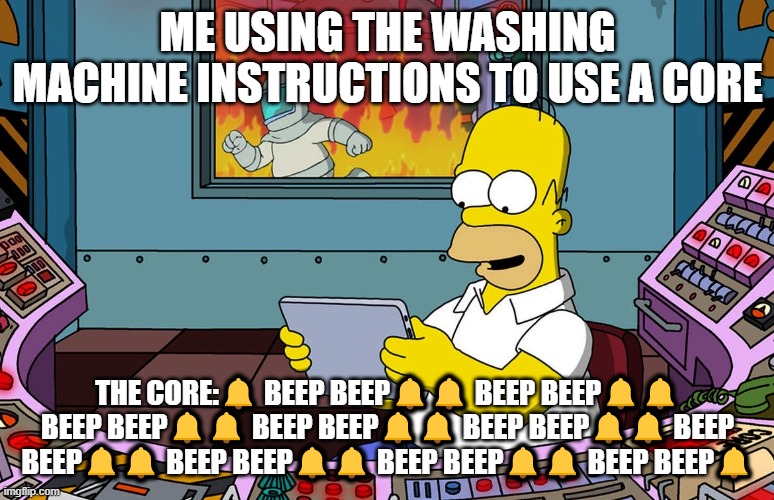 Oops | ME USING THE WASHING MACHINE INSTRUCTIONS TO USE A CORE; THE CORE:🔔 BEEP BEEP🔔🔔 BEEP BEEP🔔🔔 BEEP BEEP🔔🔔 BEEP BEEP🔔🔔 BEEP BEEP🔔🔔 BEEP BEEP🔔🔔 BEEP BEEP🔔🔔 BEEP BEEP🔔🔔 BEEP BEEP🔔 | image tagged in homer simpson ignoring fire,fire | made w/ Imgflip meme maker
