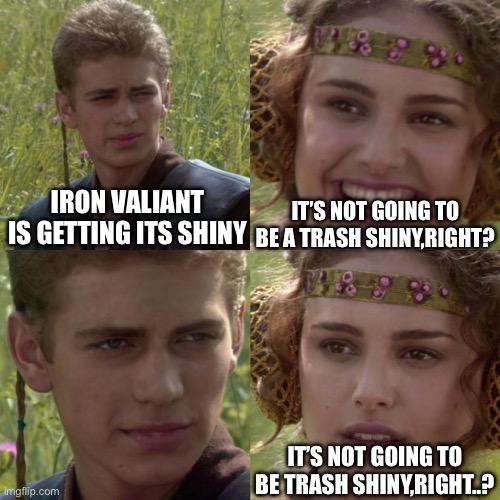 Iron Valiant has one of the worst shinies out there | IT’S NOT GOING TO BE A TRASH SHINY,RIGHT? IRON VALIANT IS GETTING ITS SHINY; IT’S NOT GOING TO BE TRASH SHINY,RIGHT..? | image tagged in for the better right blank | made w/ Imgflip meme maker