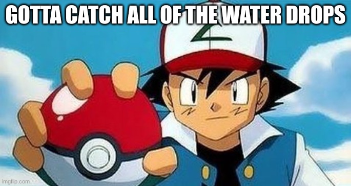gotta catch them all | GOTTA CATCH ALL OF THE WATER DROPS | image tagged in gotta catch them all | made w/ Imgflip meme maker