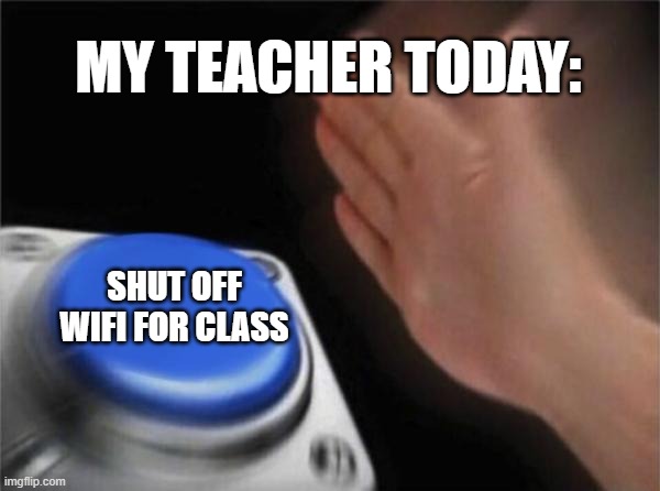 Bro the teacher is able to do that and it deleted all of my work once | MY TEACHER TODAY:; SHUT OFF WIFI FOR CLASS | image tagged in memes,blank nut button,school | made w/ Imgflip meme maker