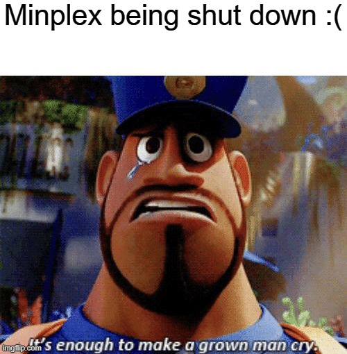 It's enough to make a grown man cry | Minplex being shut down :( | image tagged in it's enough to make a grown man cry | made w/ Imgflip meme maker