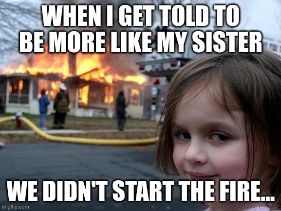 Me | WHEN I GET TOLD TO BE MORE LIKE MY SISTER; WE DIDN'T START THE FIRE... | image tagged in memes,disaster girl | made w/ Imgflip meme maker