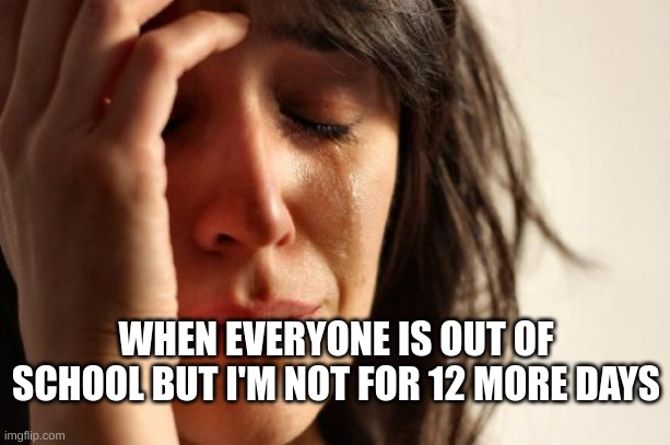 True | WHEN EVERYONE IS OUT OF SCHOOL BUT I'M NOT FOR 12 MORE DAYS | image tagged in memes,first world problems | made w/ Imgflip meme maker