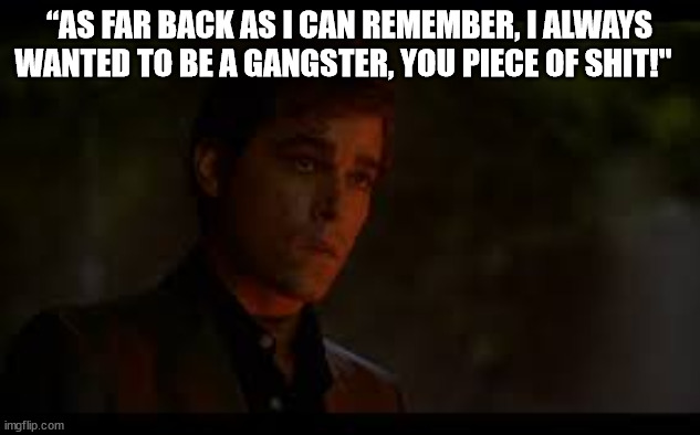 Goodfellas | “AS FAR BACK AS I CAN REMEMBER, I ALWAYS WANTED TO BE A GANGSTER, YOU PIECE OF SHIT!" | image tagged in goodfellas,movie quotes | made w/ Imgflip meme maker