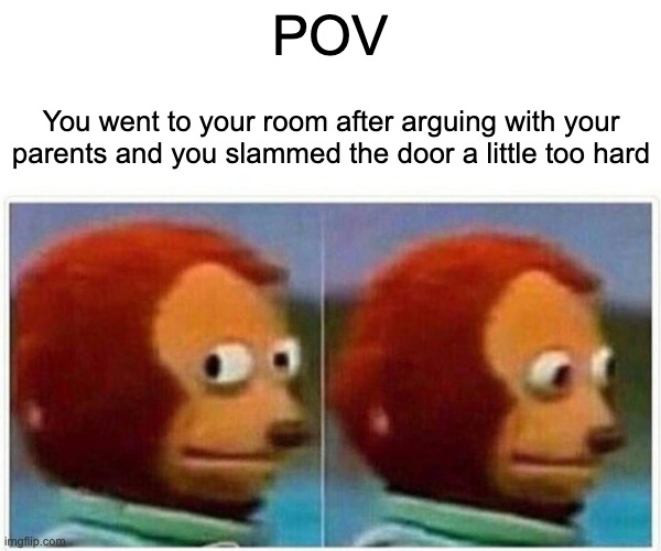 I'm dead . . . | POV; You went to your room after arguing with your parents and you slammed the door a little too hard | image tagged in memes,monkey puppet | made w/ Imgflip meme maker