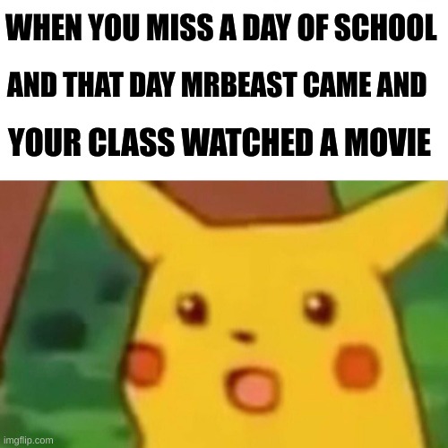 this has to be the worst day to not come to school | WHEN YOU MISS A DAY OF SCHOOL; AND THAT DAY MRBEAST CAME AND; YOUR CLASS WATCHED A MOVIE | image tagged in memes,surprised pikachu,funny memes,funny | made w/ Imgflip meme maker