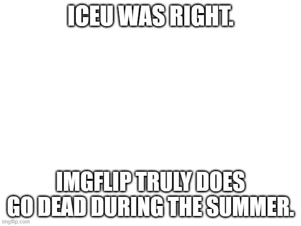 ICEU WAS RIGHT. IMGFLIP TRULY DOES GO DEAD DURING THE SUMMER. | made w/ Imgflip meme maker