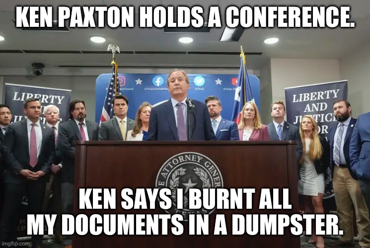 Ken Paxton more crooked then Nixon | KEN PAXTON HOLDS A CONFERENCE. KEN SAYS I BURNT ALL MY DOCUMENTS IN A DUMPSTER. | image tagged in ken paxton,donald trump approves,crook,adultry,texas,republicans | made w/ Imgflip meme maker