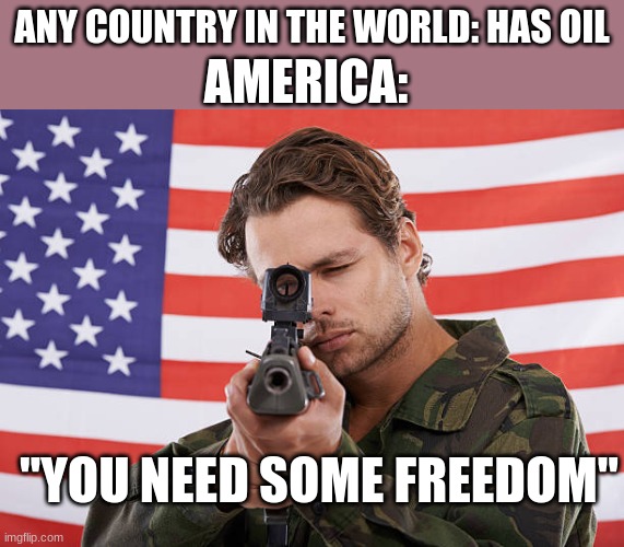 America is a crappy country, change my mind | AMERICA:; ANY COUNTRY IN THE WORLD: HAS OIL; "YOU NEED SOME FREEDOM" | image tagged in america | made w/ Imgflip meme maker