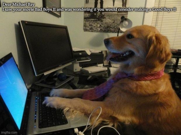 Good Boys | Dear Michael Bay 

I saw your movie Bad Boys II and was wondering if you would consider making a Good Boys Il | image tagged in dog behind a computer,good boy,bad boys | made w/ Imgflip meme maker