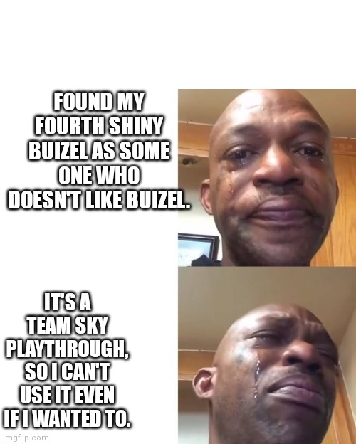 sad sadder | FOUND MY FOURTH SHINY BUIZEL AS SOME ONE WHO DOESN'T LIKE BUIZEL. IT'S A TEAM SKY PLAYTHROUGH, SO I CAN'T USE IT EVEN IF I WANTED TO. | image tagged in sad sadder | made w/ Imgflip meme maker