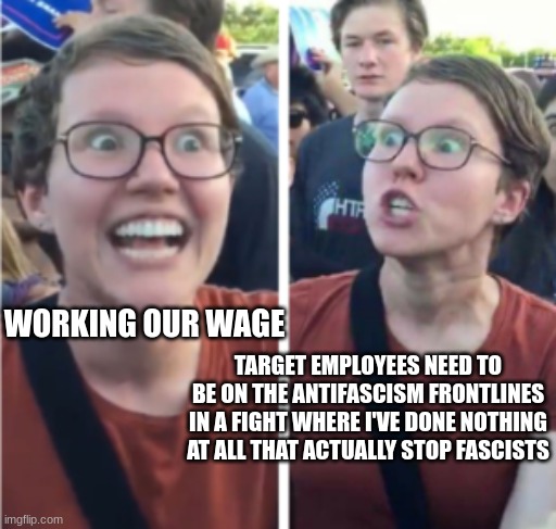 Whiteness is when you pretend fascism started when your prefered white supremacist lost the 2016 election. | WORKING OUR WAGE; TARGET EMPLOYEES NEED TO BE ON THE ANTIFASCISM FRONTLINES IN A FIGHT WHERE I'VE DONE NOTHING AT ALL THAT ACTUALLY STOP FASCISTS | image tagged in target,fascists,retail,workplace | made w/ Imgflip meme maker