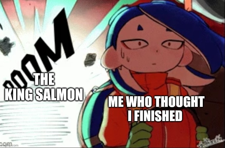 AHH | THE KING SALMON; ME WHO THOUGHT I FINISHED | image tagged in shiver explosion | made w/ Imgflip meme maker