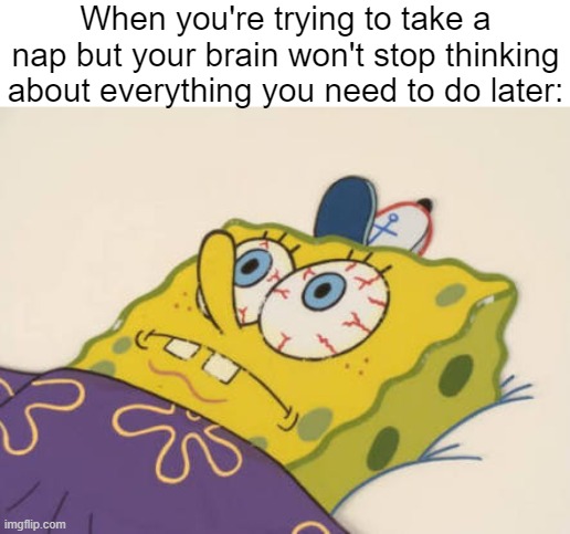 I just wanted some sleep... | When you're trying to take a nap but your brain won't stop thinking about everything you need to do later: | image tagged in spongebob awake,relatable memes,sleep,thinking,memes,funny | made w/ Imgflip meme maker