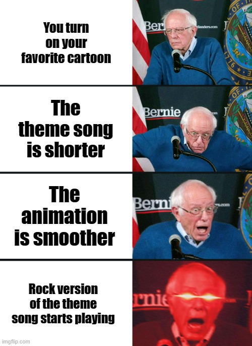 did someone do this already? i feel like they did... | You turn on your favorite cartoon; The theme song is shorter; The animation is smoother; Rock version of the theme song starts playing | image tagged in bernie sanders reaction nuked | made w/ Imgflip meme maker