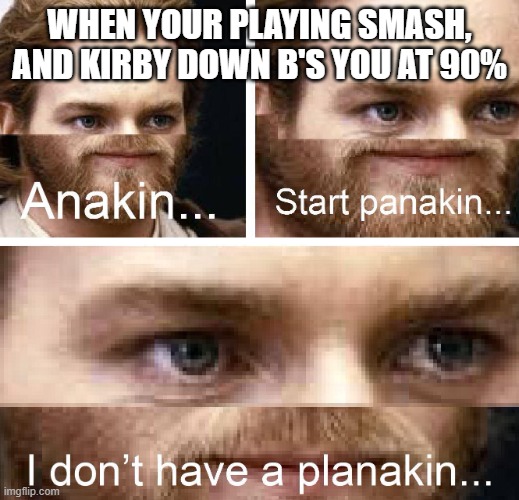 saassa | WHEN YOUR PLAYING SMASH, AND KIRBY DOWN B'S YOU AT 90% | image tagged in anakin i don't have a planakin,s | made w/ Imgflip meme maker
