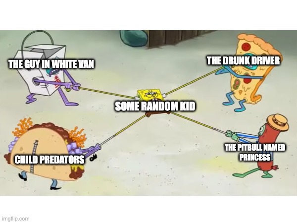 Random Ass Spongebob Meme | THE DRUNK DRIVER; THE GUY IN WHITE VAN; SOME RANDOM KID; THE PITBULL NAMED
PRINCESS; CHILD PREDATORS | image tagged in spongebob,white van,pitbull,driver | made w/ Imgflip meme maker